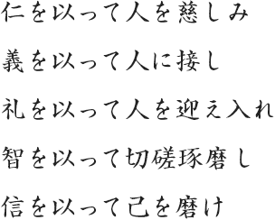 仁を以って人を慈しみ 義を以って人に接し 礼を以って人を迎え入れ 智を以って切磋琢磨し 信を以って己を磨け