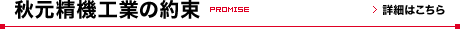 秋元精機工業の約束 Promise