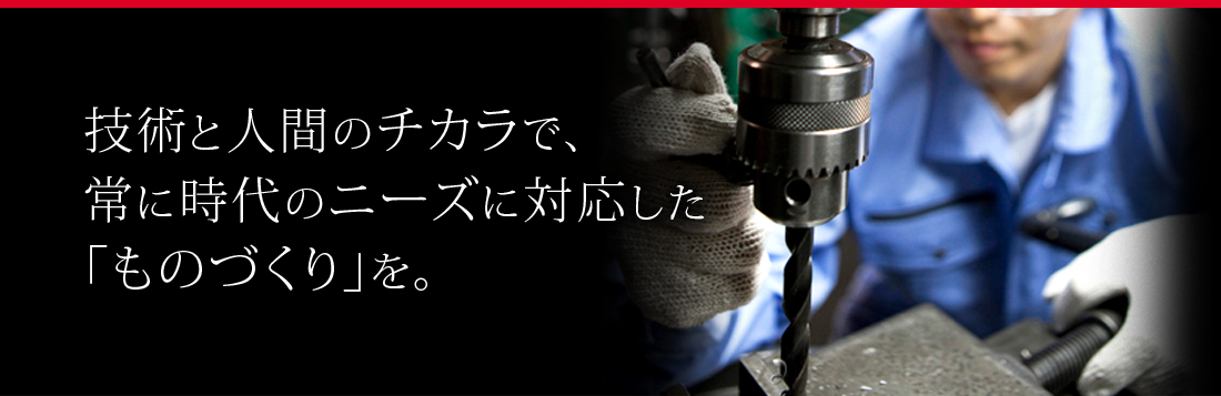 技術と人間のチカラで、常に時代のニーズに対応した「ものづくり」を。