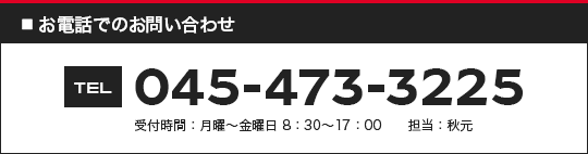 お電話でのお問い合わせ TEL 045-473-3225 受付時間 月曜～金曜日 8:30～17:00 担当 秋元